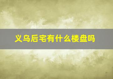 义乌后宅有什么楼盘吗