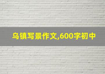 乌镇写景作文,600字初中