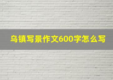 乌镇写景作文600字怎么写