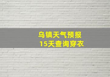 乌镇天气预报15天查询穿衣