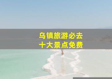 乌镇旅游必去十大景点免费