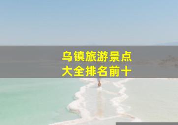 乌镇旅游景点大全排名前十