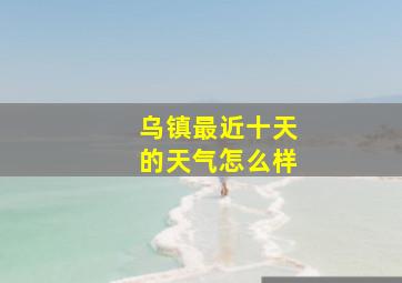 乌镇最近十天的天气怎么样