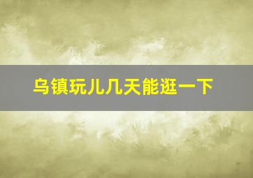 乌镇玩儿几天能逛一下