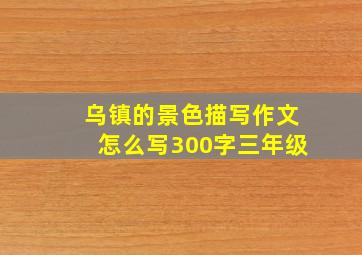 乌镇的景色描写作文怎么写300字三年级