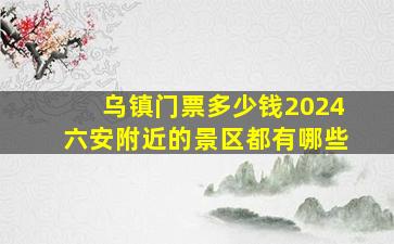 乌镇门票多少钱2024六安附近的景区都有哪些