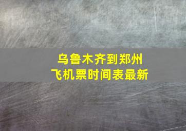 乌鲁木齐到郑州飞机票时间表最新