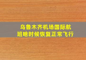 乌鲁木齐机场国际航班啥时候恢复正常飞行