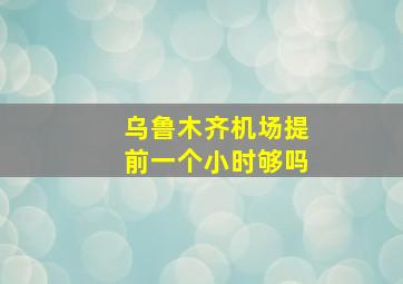 乌鲁木齐机场提前一个小时够吗