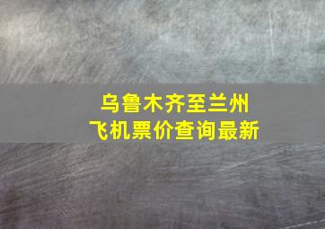 乌鲁木齐至兰州飞机票价查询最新