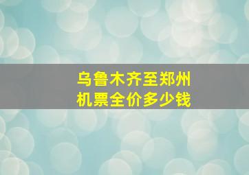 乌鲁木齐至郑州机票全价多少钱