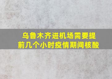 乌鲁木齐进机场需要提前几个小时疫情期间核酸