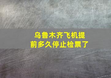 乌鲁木齐飞机提前多久停止检票了