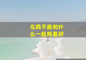 乌鸡不能和什么一起炖最好