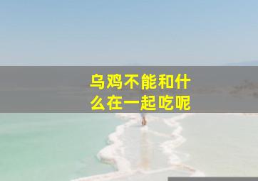 乌鸡不能和什么在一起吃呢