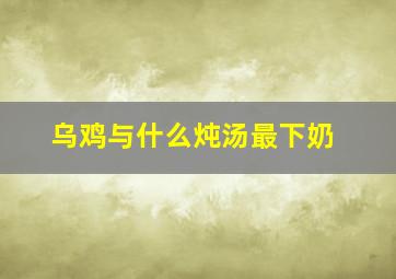 乌鸡与什么炖汤最下奶