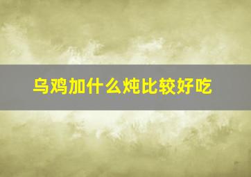 乌鸡加什么炖比较好吃