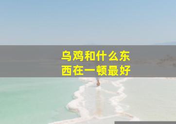 乌鸡和什么东西在一顿最好