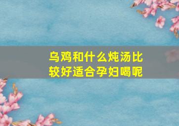 乌鸡和什么炖汤比较好适合孕妇喝呢