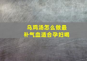 乌鸡汤怎么做最补气血适合孕妇喝