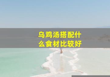 乌鸡汤搭配什么食材比较好