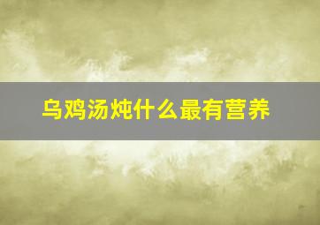 乌鸡汤炖什么最有营养