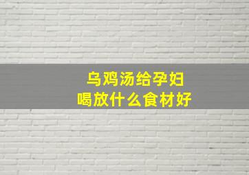 乌鸡汤给孕妇喝放什么食材好