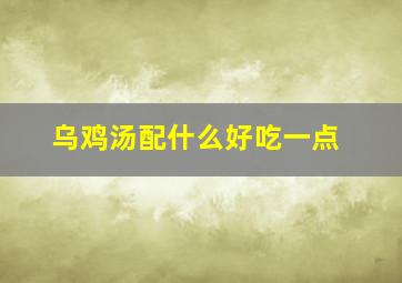 乌鸡汤配什么好吃一点