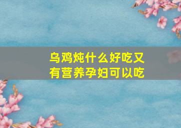 乌鸡炖什么好吃又有营养孕妇可以吃