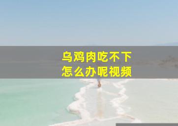 乌鸡肉吃不下怎么办呢视频