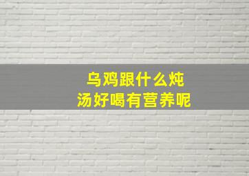 乌鸡跟什么炖汤好喝有营养呢