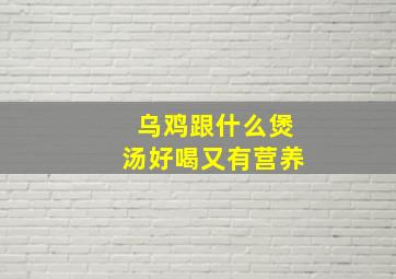 乌鸡跟什么煲汤好喝又有营养