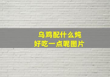 乌鸡配什么炖好吃一点呢图片