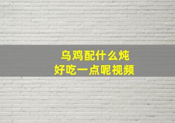 乌鸡配什么炖好吃一点呢视频