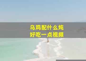 乌鸡配什么炖好吃一点视频