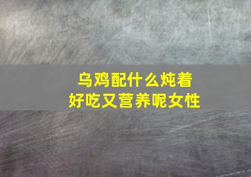 乌鸡配什么炖着好吃又营养呢女性