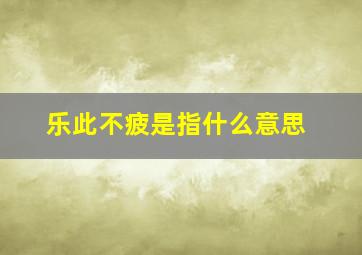 乐此不疲是指什么意思