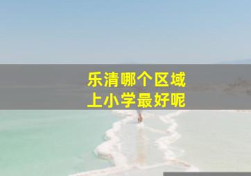 乐清哪个区域上小学最好呢