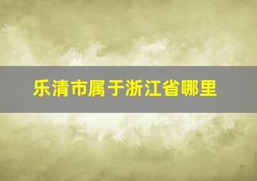 乐清市属于浙江省哪里