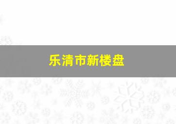 乐清市新楼盘