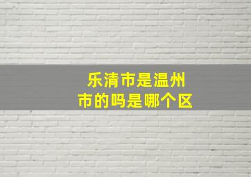 乐清市是温州市的吗是哪个区