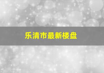 乐清市最新楼盘