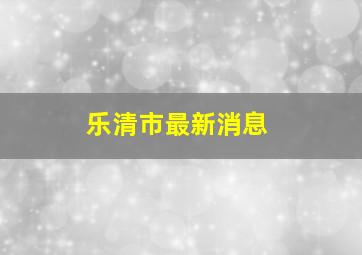 乐清市最新消息