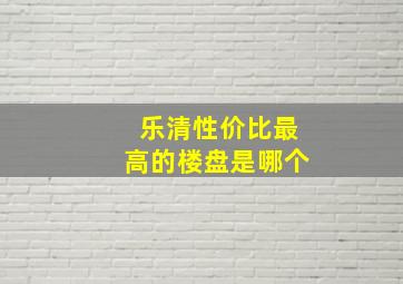 乐清性价比最高的楼盘是哪个