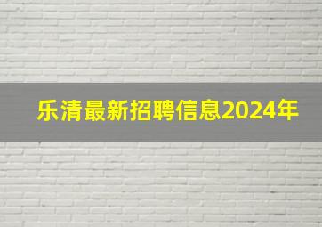 乐清最新招聘信息2024年