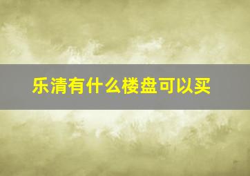 乐清有什么楼盘可以买