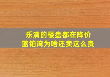 乐清的楼盘都在降价蓝铂湾为啥还卖这么贵