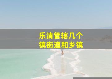 乐清管辖几个镇街道和乡镇