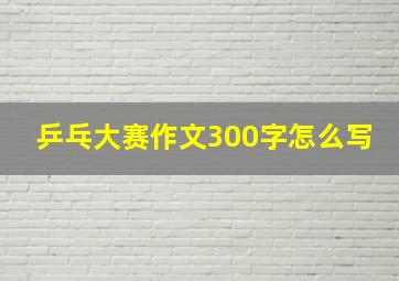 乒乓大赛作文300字怎么写