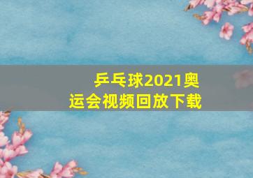 乒乓球2021奥运会视频回放下载